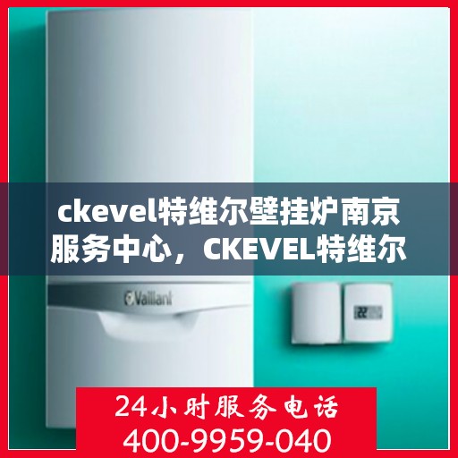 ckevel特维尔壁挂炉南京服务中心，CKEVEL特维尔壁挂炉南京专业服务中心