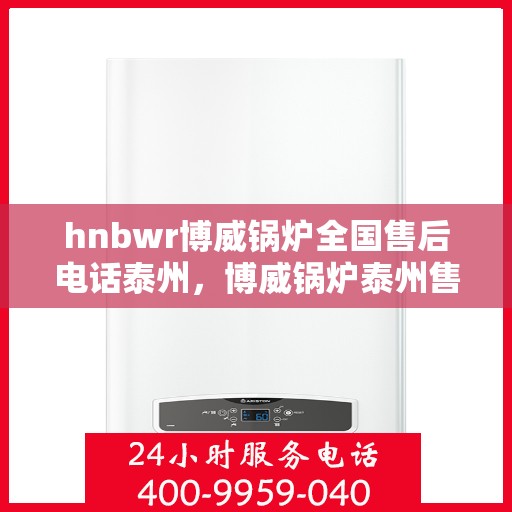 hnbwr博威锅炉全国售后电话泰州，博威锅炉泰州售后热线及全国服务网点汇总
