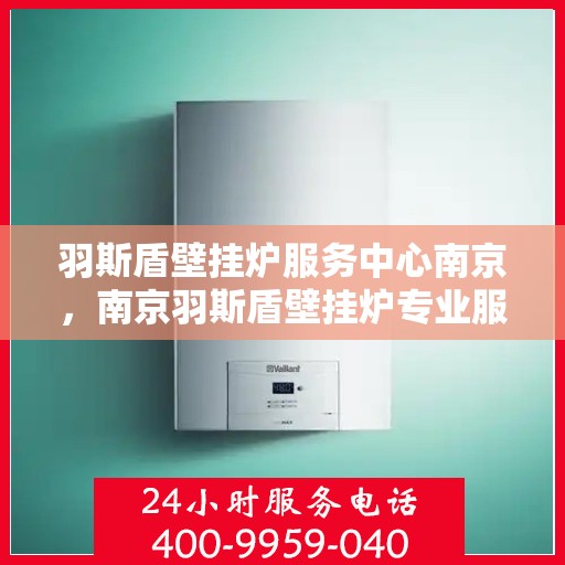 羽斯盾壁挂炉服务中心南京，南京羽斯盾壁挂炉专业服务中心