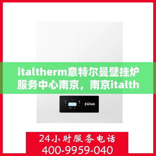 italtherm意特尔曼壁挂炉服务中心南京，南京italtherm意特尔曼壁挂炉专业服务中心