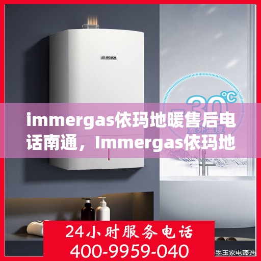 immergas依玛地暖售后电话南通，Immergas依玛地暖南通售后专线，专业解决您的地暖问题
