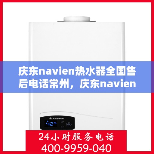 庆东navien热水器全国售后电话常州，庆东navien热水器常州售后热线及全国服务网点一览