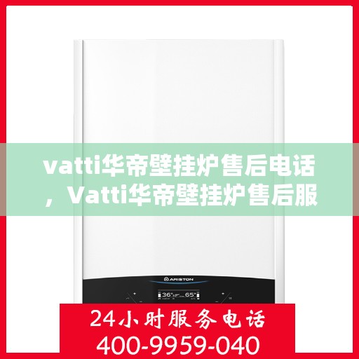 vatti华帝壁挂炉售后电话，Vatti华帝壁挂炉售后服务热线及电话支持指南