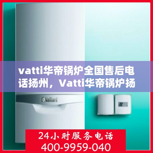 vatti华帝锅炉全国售后电话扬州，Vatti华帝锅炉扬州售后电话及全国服务网点一览