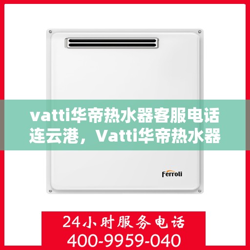 vatti华帝热水器客服电话连云港，Vatti华帝热水器连云港客服热线查询