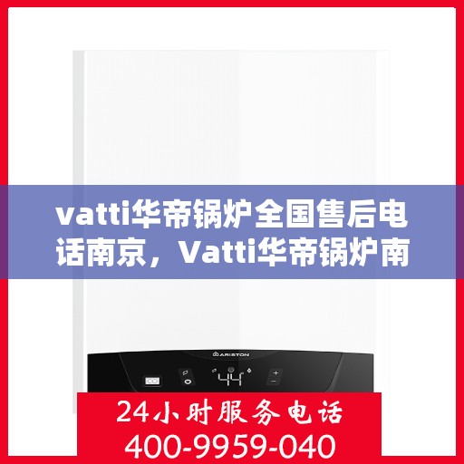 vatti华帝锅炉全国售后电话南京，Vatti华帝锅炉南京售后电话及全国服务网点一览