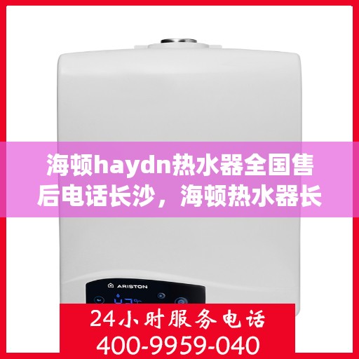 海顿haydn热水器全国售后电话长沙，海顿热水器长沙售后热线及全国服务网点一览