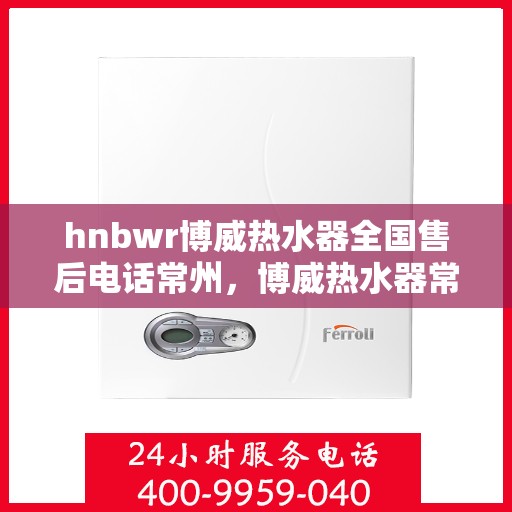 hnbwr博威热水器全国售后电话常州，博威热水器常州售后热线及全国服务网点一览