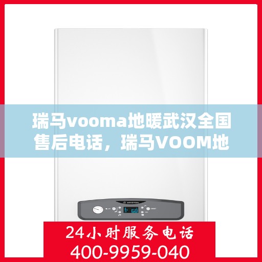 瑞马vooma地暖武汉全国售后电话，瑞马VOOM地暖武汉售后热线及全国服务网点全攻略