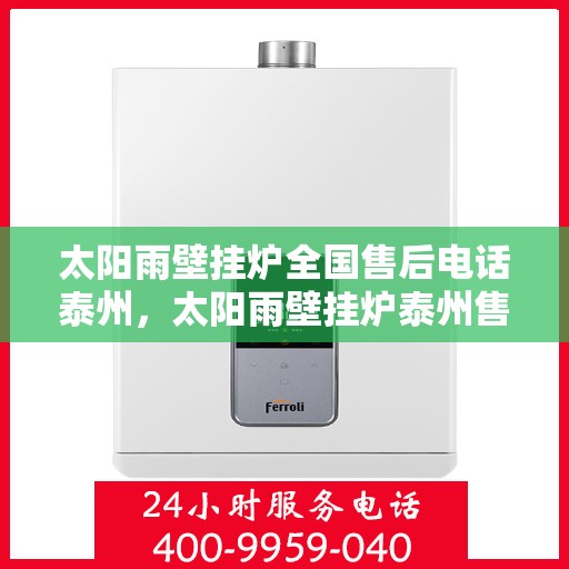 太阳雨壁挂炉全国售后电话泰州，太阳雨壁挂炉泰州售后热线及全国服务网点全面解析
