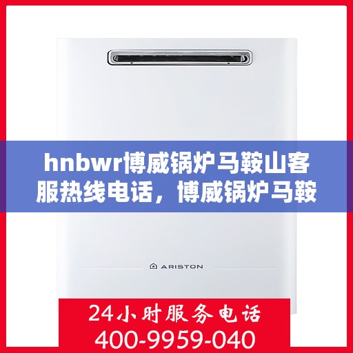 hnbwr博威锅炉马鞍山客服热线电话，博威锅炉马鞍山客服热线电话，专业支持与解决方案的门户