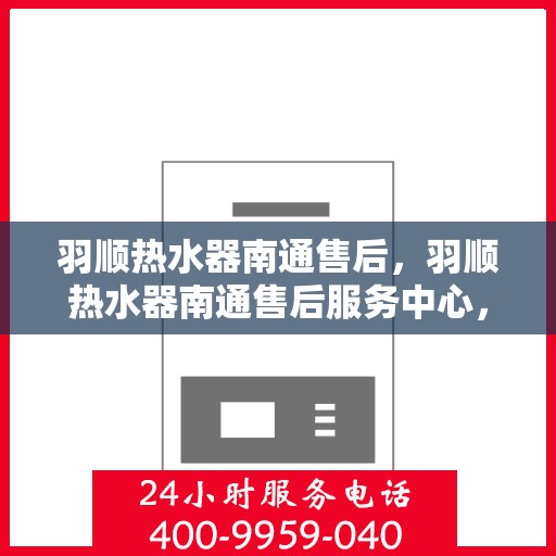 羽顺热水器南通售后，羽顺热水器南通售后服务中心，专业维修与贴心服务