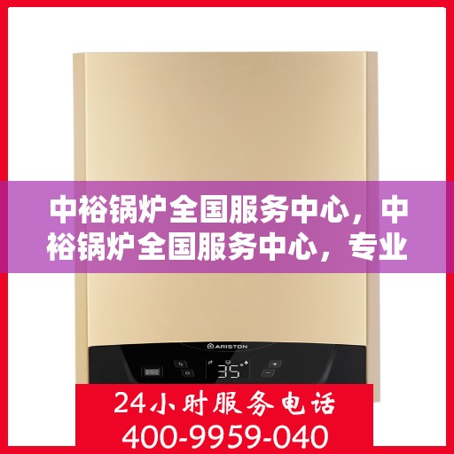 中裕锅炉全国服务中心，中裕锅炉全国服务中心，专业售后支持，全方位服务保障