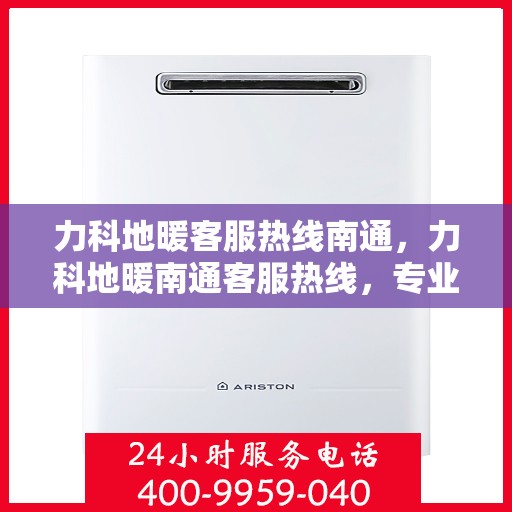 力科地暖客服热线南通，力科地暖南通客服热线，专业解答，温暖您的每一个冬季