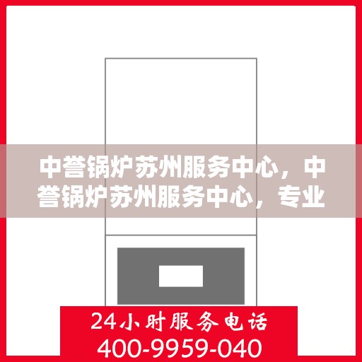 中誉锅炉苏州服务中心，中誉锅炉苏州服务中心，专业维修与优质服务并行