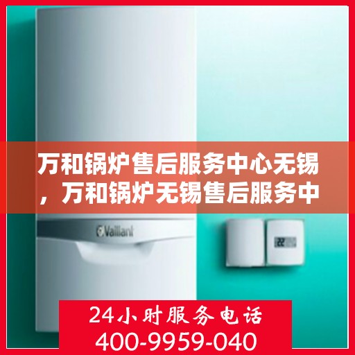 万和锅炉售后服务中心无锡，万和锅炉无锡售后服务中心，专业维修，贴心服务
