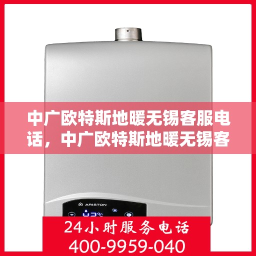 中广欧特斯地暖无锡客服电话，中广欧特斯地暖无锡客服热线及咨询中心服务指南