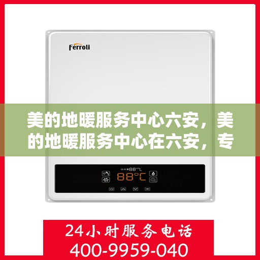 美的地暖服务中心六安，美的地暖服务中心在六安，专业温暖，舒适生活新选择