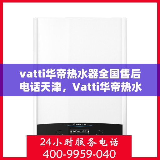 vatti华帝热水器全国售后电话天津，Vatti华帝热水器天津售后热线及全国服务网点一览