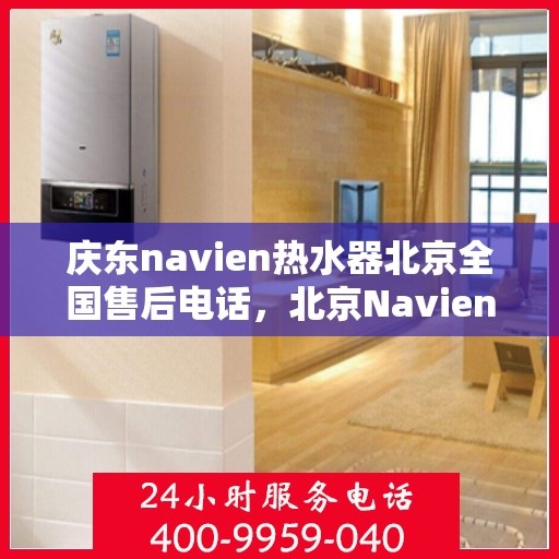 庆东navien热水器北京全国售后电话，北京Navien热水器全国售后电话及维修服务解析