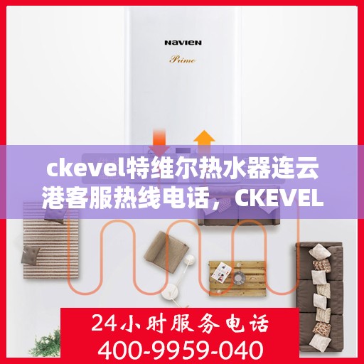 ckevel特维尔热水器连云港客服热线电话，CKEVEL特维尔热水器连云港客服热线电话及售后服务解析