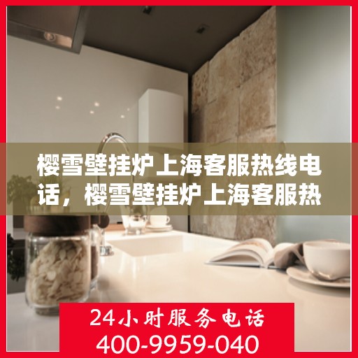 樱雪壁挂炉上海客服热线电话，樱雪壁挂炉上海客服热线电话——专业售后维修服务团队为您解答疑惑