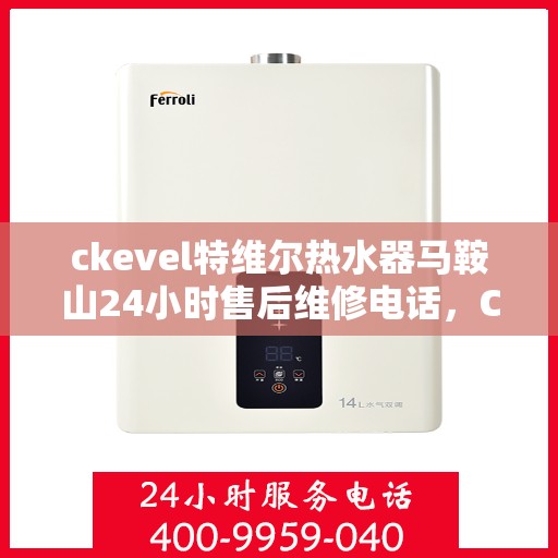 ckevel特维尔热水器马鞍山24小时售后维修电话，CKEVEL特维尔热水器马鞍山全天候售后维修服务热线