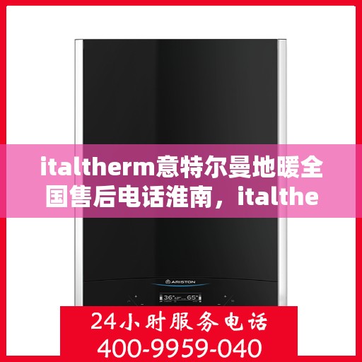 italtherm意特尔曼地暖全国售后电话淮南，italtherm意特尔曼地暖全国售后电话淮南服务热线公布