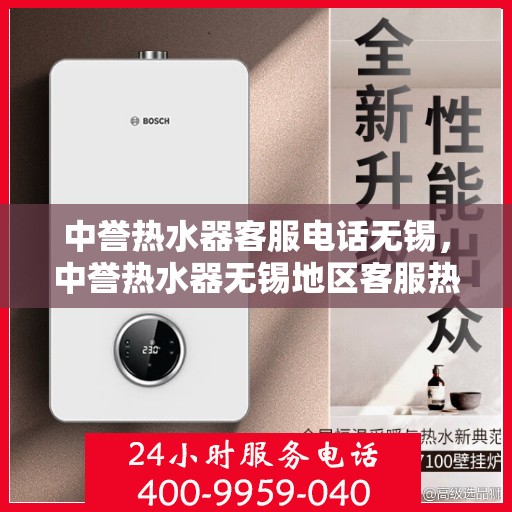 中誉热水器客服电话无锡，中誉热水器无锡地区客服热线及售后支持全解析