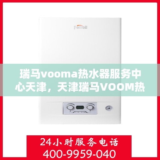 瑞马vooma热水器服务中心天津，天津瑞马VOOM热水器服务中心专业维修与保养