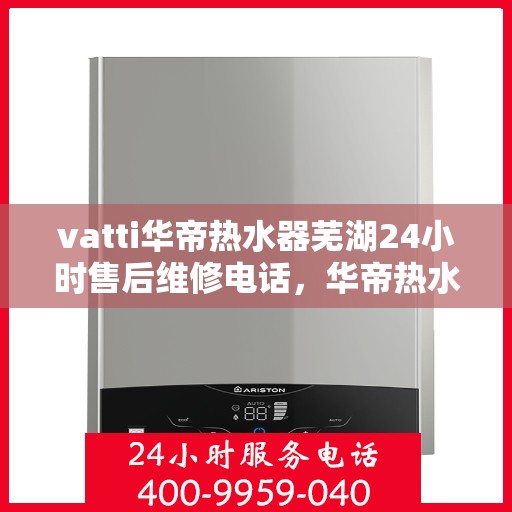 vatti华帝热水器芜湖24小时售后维修电话，华帝热水器芜湖售后维修热线全天候服务，专业保障您的热水生活