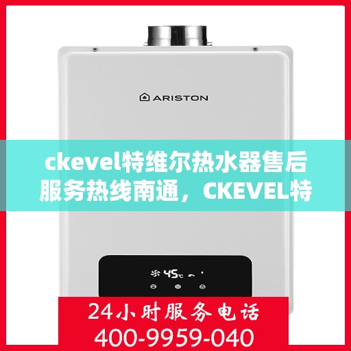 ckevel特维尔热水器售后服务热线南通，CKEVEL特维尔热水器南通售后服务热线全攻略