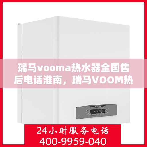 瑞马vooma热水器全国售后电话淮南，瑞马VOOM热水器全国售后电话淮南服务热线及售后保障解析