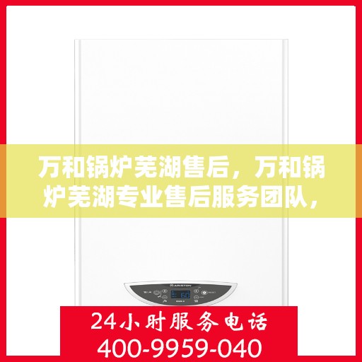 万和锅炉芜湖售后，万和锅炉芜湖专业售后服务团队，贴心服务，品质保障