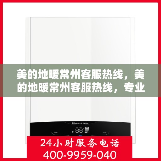 美的地暖常州客服热线，美的地暖常州客服热线，专业解答，温暖您的生活