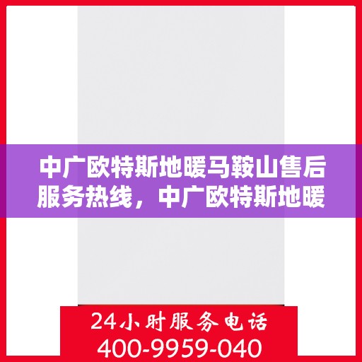 中广欧特斯地暖马鞍山售后服务热线，中广欧特斯地暖马鞍山，售后服务热线全解析