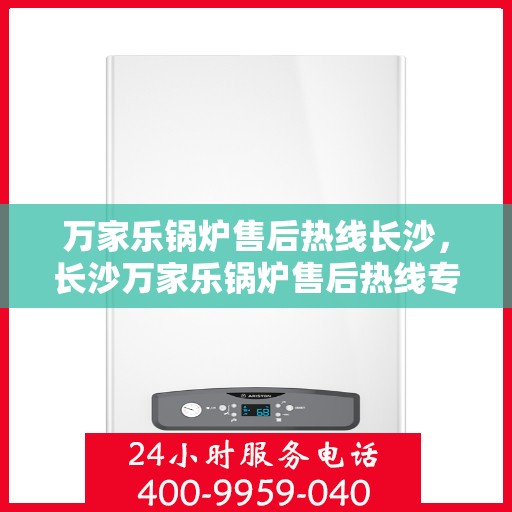 万家乐锅炉售后热线长沙，长沙万家乐锅炉售后热线专业服务