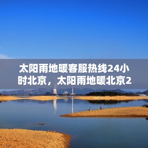 太阳雨地暖客服热线24小时北京，太阳雨地暖北京24小时客服热线全攻略