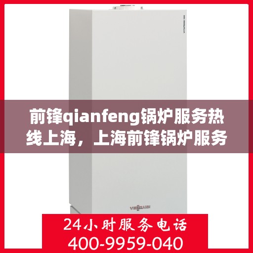 前锋qianfeng锅炉服务热线上海，上海前锋锅炉服务热线，专业品质，热线直达，您的锅炉问题解决专家