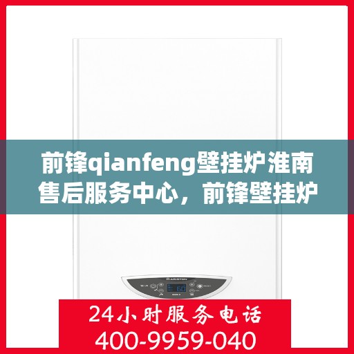 前锋qianfeng壁挂炉淮南售后服务中心，前锋壁挂炉淮南售后服务中心，专业前锋壁挂炉维修与售后服务