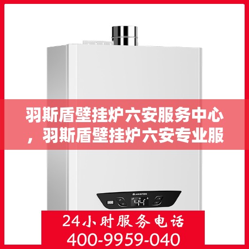 羽斯盾壁挂炉六安服务中心，羽斯盾壁挂炉六安专业服务中心
