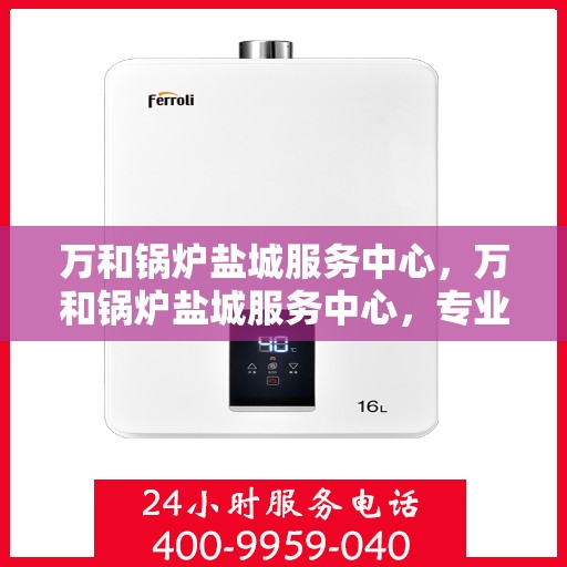 万和锅炉盐城服务中心，万和锅炉盐城服务中心，专业维修与服务的优质之选