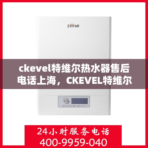 ckevel特维尔热水器售后电话上海，CKEVEL特维尔热水器上海售后专线，专业维修与贴心服务