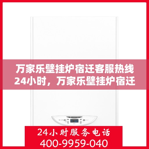 万家乐壁挂炉宿迁客服热线24小时，万家乐壁挂炉宿迁全天候客服热线，贴心服务随时在线