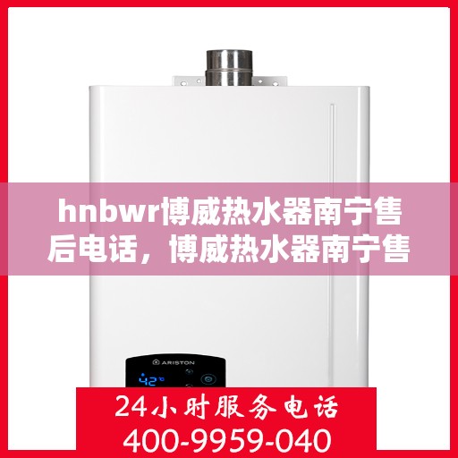 hnbwr博威热水器南宁售后电话，博威热水器南宁售后服务中心联系电话