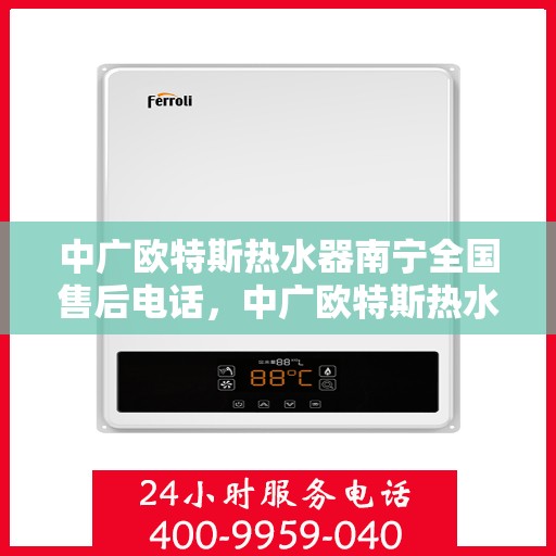 中广欧特斯热水器南宁全国售后电话，中广欧特斯热水器南宁售后全国服务热线及维修指南