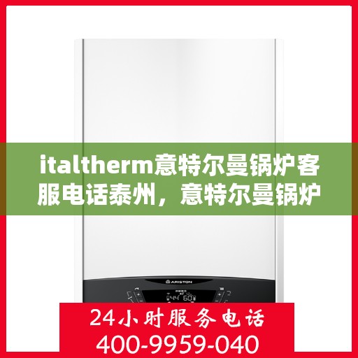 italtherm意特尔曼锅炉客服电话泰州，意特尔曼锅炉泰州客服热线及咨询指南