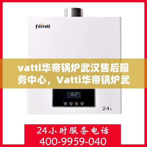 vatti华帝锅炉武汉售后服务中心，Vatti华帝锅炉武汉售后服务中心，专业维修，贴心服务