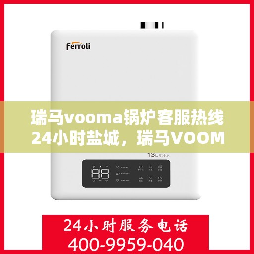 瑞马vooma锅炉客服热线24小时盐城，瑞马VOOMA锅炉盐城客服热线全天候服务，温暖不停歇