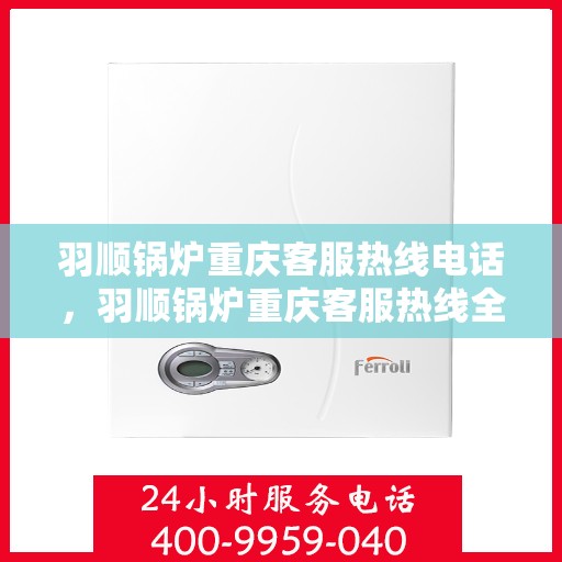 羽顺锅炉重庆客服热线电话，羽顺锅炉重庆客服热线全解析，一站式服务，热线电话随时为您解答！